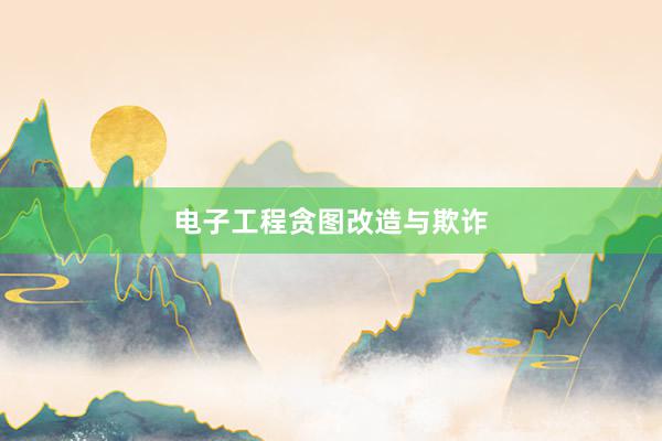 电子工程贪图改造与欺诈