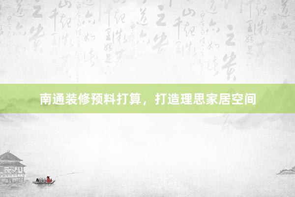 南通装修预料打算，打造理思家居空间