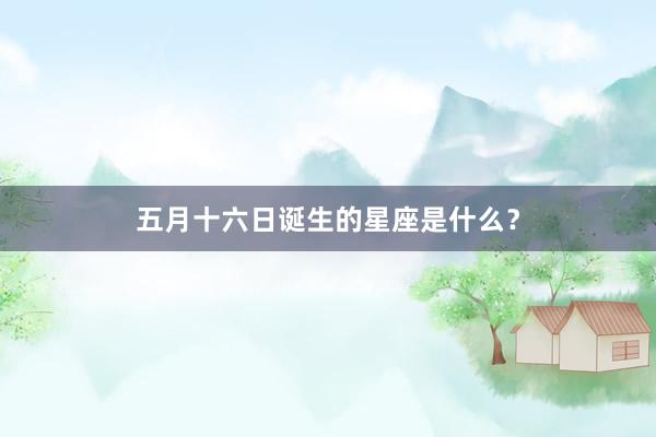 五月十六日诞生的星座是什么？