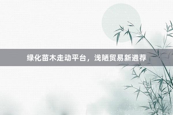绿化苗木走动平台，浅陋贸易新遴荐