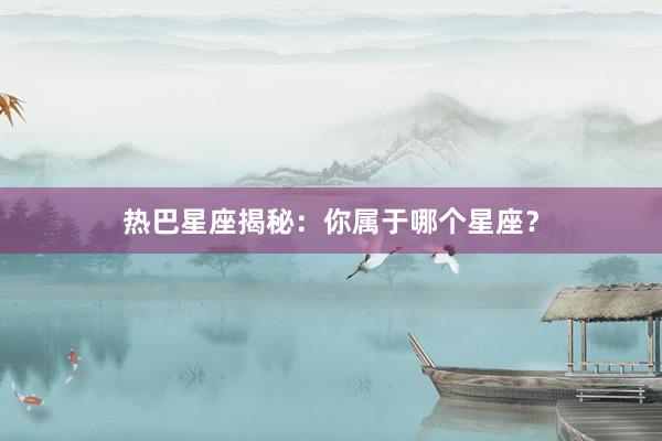热巴星座揭秘：你属于哪个星座？